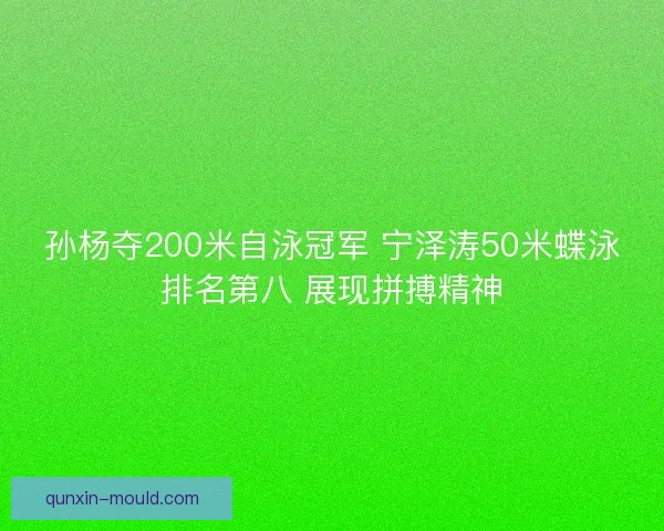 孙杨夺200米自泳冠军 宁泽涛50米蝶泳排名第八 展现拼搏精神
