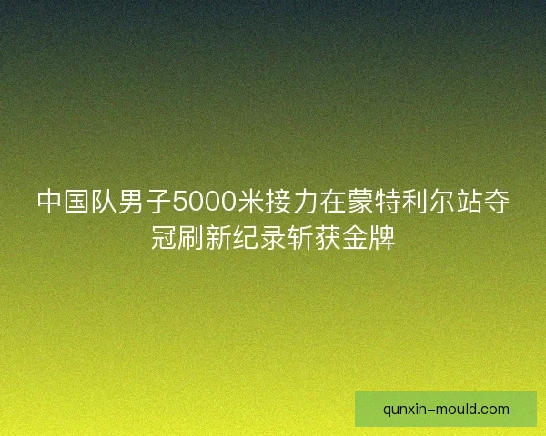 中国队男子5000米接力在蒙特利尔站夺冠刷新纪录斩获金牌